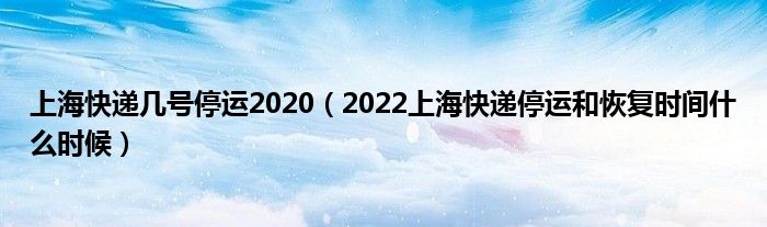 上海快递几号停运2020（2022上海快递停运和恢复时间什么时候）