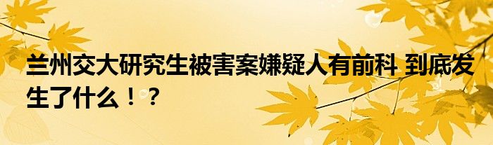 兰州交大研究生被害案嫌疑人有前科 到底发生了什么！？