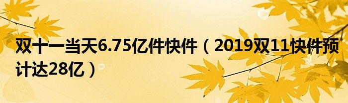 双十一当天6.75亿件快件（2019双11快件预计达28亿）