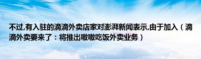 不过,有入驻的滴滴外卖店家对澎湃新闻表示,由于加入（滴滴外卖要来了：将推出嗷嗷吃饭外卖业务）