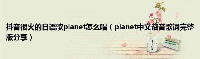 抖音很火的日语歌planet怎么唱（planet中文谐音歌词完整版分享）