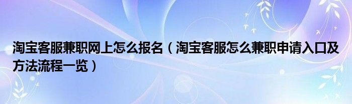 淘宝客服兼职网上怎么报名（淘宝客服怎么兼职申请入口及方法流程一览）