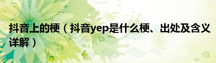 抖音上的梗（抖音yep是什么梗、出处及含义详解）