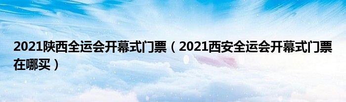 2021陕西全运会开幕式门票（2021西安全运会开幕式门票在哪买）