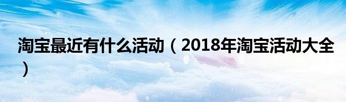 淘宝最近有什么活动（2018年淘宝活动大全）