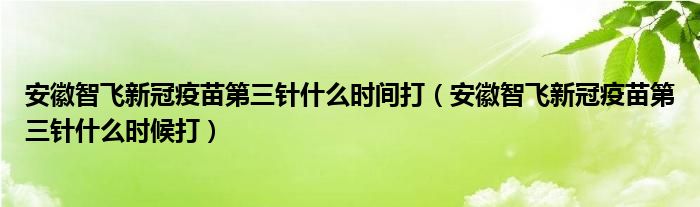 安徽智飞新冠疫苗第三针什么时间打（安徽智飞新冠疫苗第三针什么时候打）