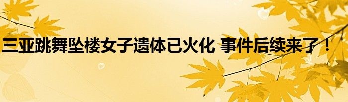 三亚跳舞坠楼女子遗体已火化 事件后续来了！