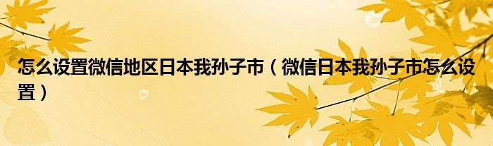 怎么设置微信地区日本我孙子市（微信日本我孙子市怎么设置）