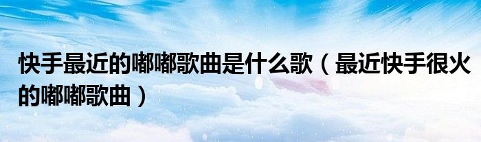 快手最近的嘟嘟歌曲是什么歌（最近快手很火的嘟嘟歌曲）