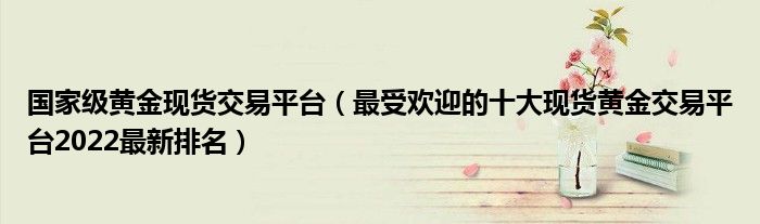 国家级黄金现货交易平台（最受欢迎的十大现货黄金交易平台2022最新排名）