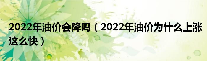 2022年油价会降吗（2022年油价为什么上涨这么快）