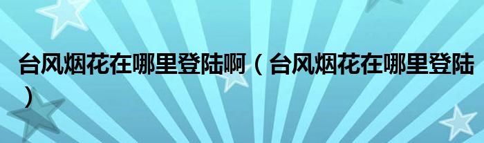 台风烟花在哪里登陆啊（台风烟花在哪里登陆）