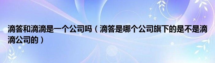 滴答和滴滴是一个公司吗（滴答是哪个公司旗下的是不是滴滴公司的）