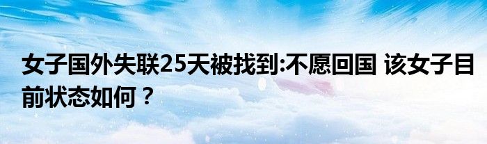 女子国外失联25天被找到:不愿回国 该女子目前状态如何？