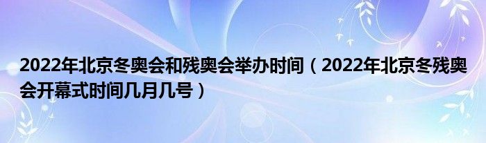 2022年北京冬奥会和残奥会举办时间（2022年北京冬残奥会开幕式时间几月几号）