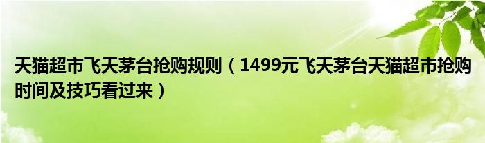 天猫超市飞天茅台抢购规则（1499元飞天茅台天猫超市抢购时间及技巧看过来）