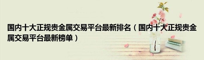 国内十大正规贵金属交易平台最新排名（国内十大正规贵金属交易平台最新榜单）