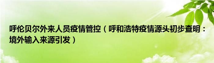 呼伦贝尔外来人员疫情管控（呼和浩特疫情源头初步查明：境外输入来源引发）