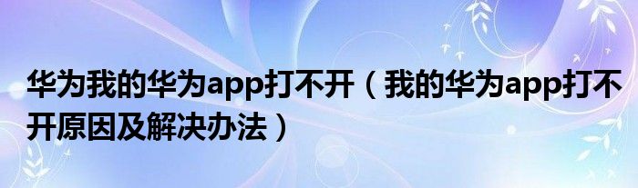 华为我的华为app打不开（我的华为app打不开原因及解决办法）