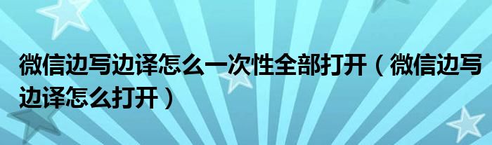 微信边写边译怎么一次性全部打开（微信边写边译怎么打开）