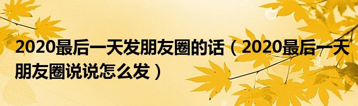 2020最后一天发朋友圈的话（2020最后一天朋友圈说说怎么发）