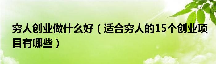 穷人创业做什么好（适合穷人的15个创业项目有哪些）