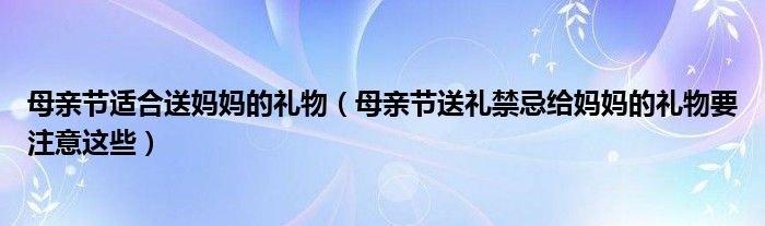 母亲节适合送妈妈的礼物（母亲节送礼禁忌给妈妈的礼物要注意这些）