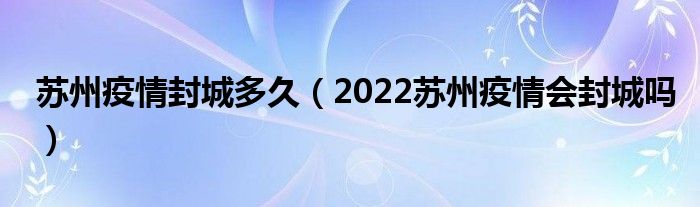 苏州疫情封城多久（2022苏州疫情会封城吗）