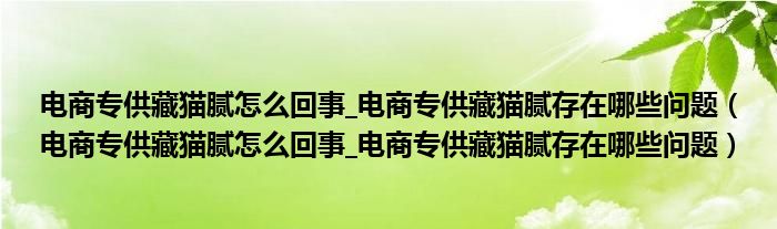 电商专供藏猫腻怎么回事_电商专供藏猫腻存在哪些问题（电商专供藏猫腻怎么回事_电商专供藏猫腻存在哪些问题）