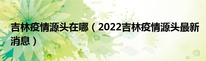 吉林疫情源头在哪（2022吉林疫情源头最新消息）