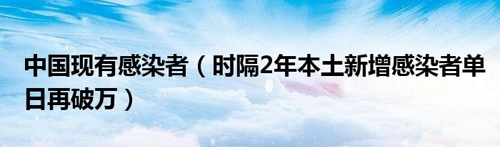 中国现有感染者（时隔2年本土新增感染者单日再破万）