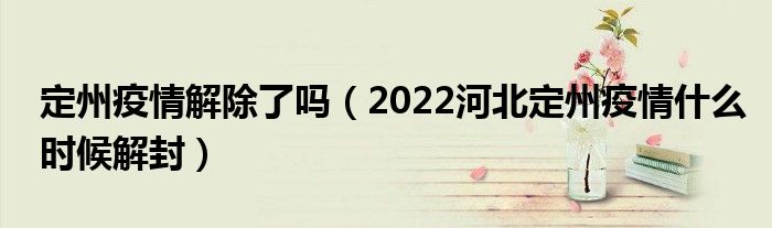 定州疫情解除了吗（2022河北定州疫情什么时候解封）