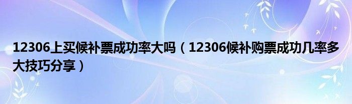 12306上买候补票成功率大吗（12306候补购票成功几率多大技巧分享）