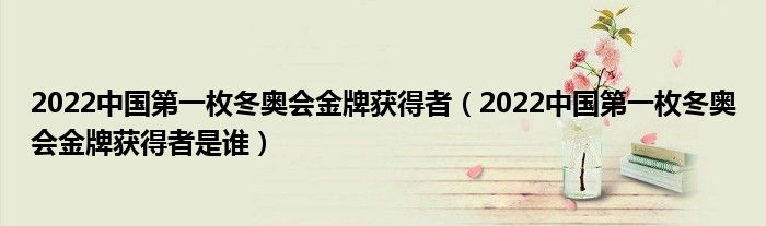 2022中国第一枚冬奥会金牌获得者（2022中国第一枚冬奥会金牌获得者是谁）