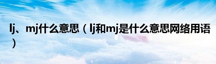 lj、mj什么意思（lj和mj是什么意思网络用语）