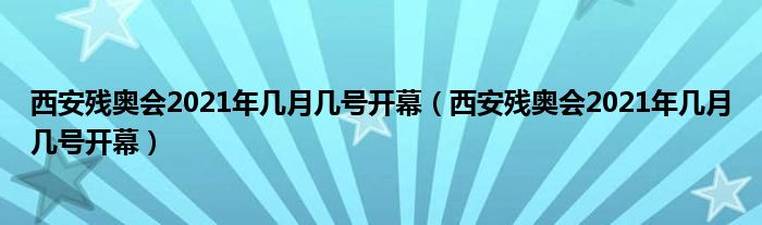 西安残奥会2021年几月几号开幕（西安残奥会2021年几月几号开幕）