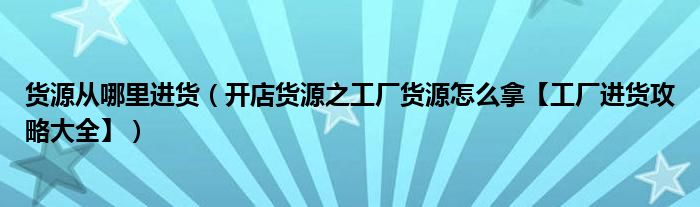 货源从哪里进货（开店货源之工厂货源怎么拿【工厂进货攻略大全】）