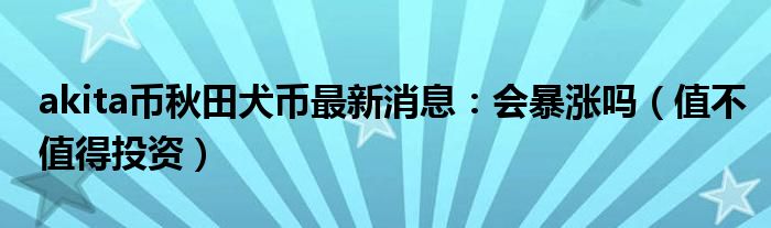 akita币秋田犬币最新消息：会暴涨吗（值不值得投资）