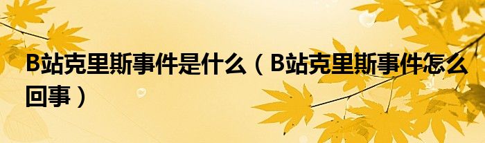 B站克里斯事件是什么（B站克里斯事件怎么回事）