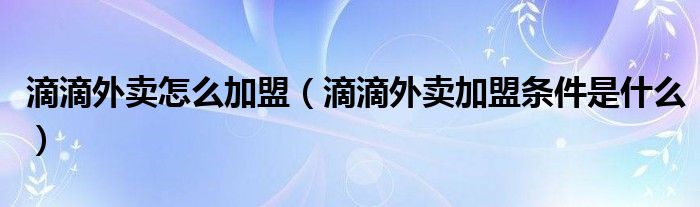 滴滴外卖怎么加盟（滴滴外卖加盟条件是什么）