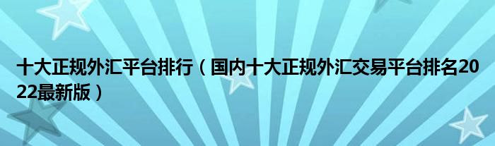 十大正规外汇平台排行（国内十大正规外汇交易平台排名2022最新版）