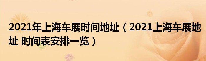 2021年上海车展时间地址（2021上海车展地址 时间表安排一览）