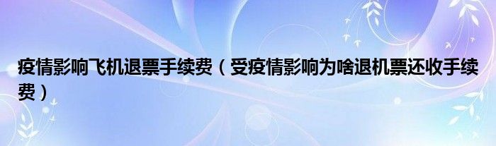 疫情影响飞机退票手续费（受疫情影响为啥退机票还收手续费）