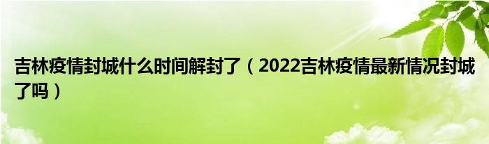 吉林疫情封城什么时间解封了（2022吉林疫情最新情况封城了吗）