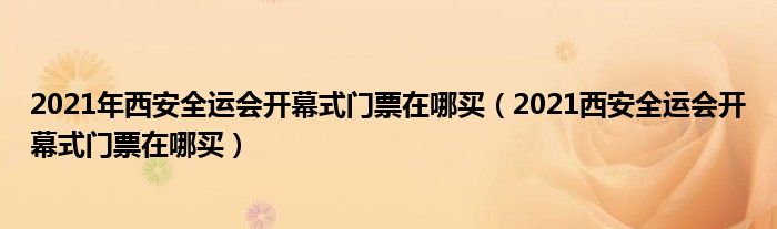 2021年西安全运会开幕式门票在哪买（2021西安全运会开幕式门票在哪买）