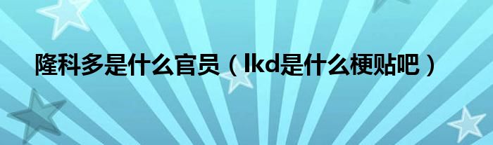 隆科多是什么官员（lkd是什么梗贴吧）