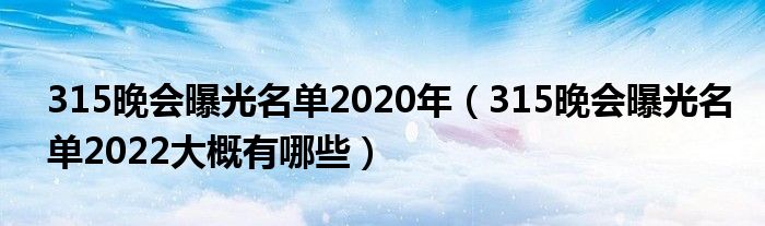 315晚会曝光名单2020年（315晚会曝光名单2022大概有哪些）