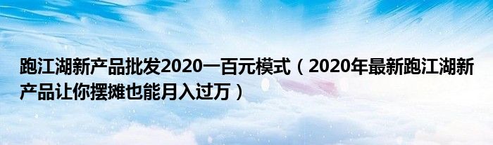 跑江湖新产品批发2020一百元模式（2020年最新跑江湖新产品让你摆摊也能月入过万）