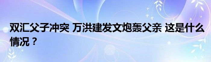 双汇父子冲突 万洪建发文炮轰父亲 这是什么情况？