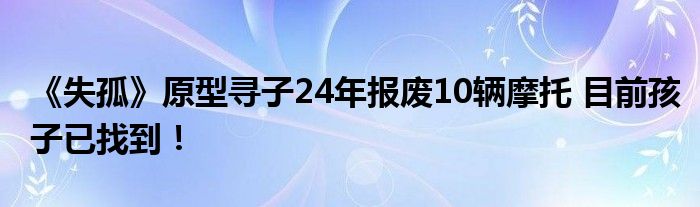 《失孤》原型寻子24年报废10辆摩托 目前孩子已找到！